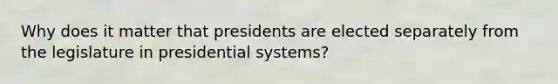 Why does it matter that presidents are elected separately from the legislature in presidential systems?