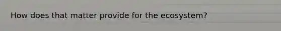 How does that matter provide for the ecosystem?