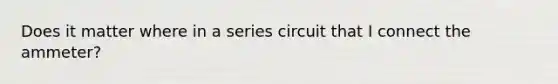 Does it matter where in a series circuit that I connect the ammeter?