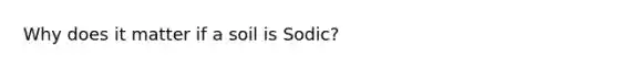 Why does it matter if a soil is Sodic?