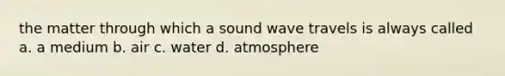 the matter through which a sound wave travels is always called a. a medium b. air c. water d. atmosphere