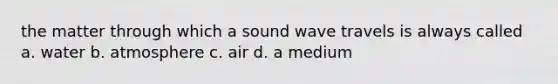 the matter through which a sound wave travels is always called a. water b. atmosphere c. air d. a medium