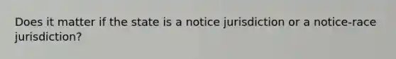 Does it matter if the state is a notice jurisdiction or a notice-race jurisdiction?