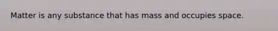 Matter is any substance that has mass and occupies space.