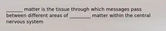 _______ matter is the tissue through which messages pass between different areas of _________ matter within the central nervous system