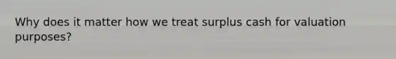 Why does it matter how we treat surplus cash for valuation purposes?