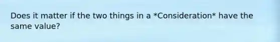 Does it matter if the two things in a *Consideration* have the same value?