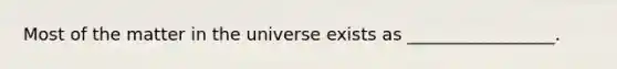 Most of the matter in the universe exists as _________________.