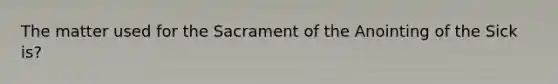 The matter used for the Sacrament of the Anointing of the Sick is?