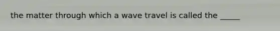 the matter through which a wave travel is called the _____