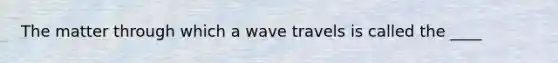 The matter through which a wave travels is called the ____