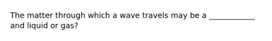 The matter through which a wave travels may be a ____________ and liquid or gas?