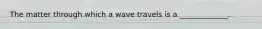 The matter through which a wave travels is a _____________.