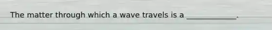 The matter through which a wave travels is a _____________.