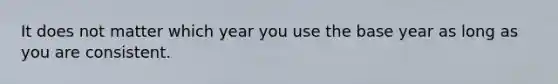 It does not matter which year you use the base year as long as you are consistent.