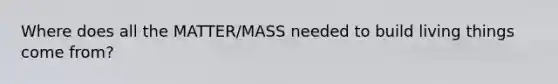 Where does all the MATTER/MASS needed to build living things come from?