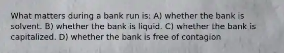 What matters during a bank run is: A) whether the bank is solvent. B) whether the bank is liquid. C) whether the bank is capitalized. D) whether the bank is free of contagion