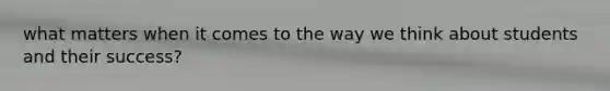 what matters when it comes to the way we think about students and their success?
