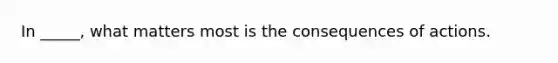 In _____, what matters most is the consequences of actions.