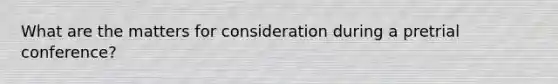 What are the matters for consideration during a pretrial conference?