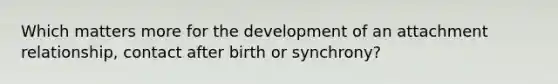 Which matters more for the development of an attachment relationship, contact after birth or synchrony?