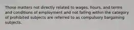 Those matters not directly related to wages, hours, and terms and conditions of employment and not falling within the category of prohibited subjects are referred to as compulsory bargaining subjects.