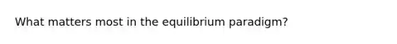 What matters most in the equilibrium paradigm?