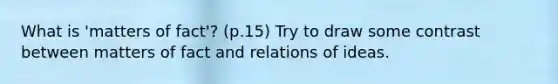 What is 'matters of fact'? (p.15) Try to draw some contrast between matters of fact and relations of ideas.