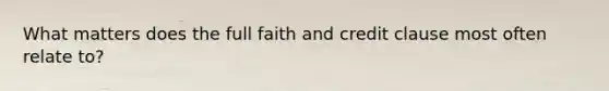 What matters does the full faith and credit clause most often relate to?