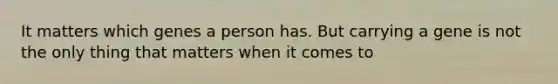 It matters which genes a person has. But carrying a gene is not the only thing that matters when it comes to