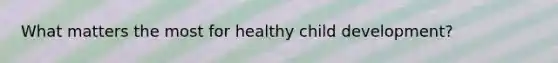 What matters the most for healthy child development?