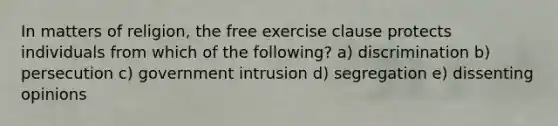 In matters of religion, the free exercise clause protects individuals from which of the following? a) discrimination b) persecution c) government intrusion d) segregation e) dissenting opinions