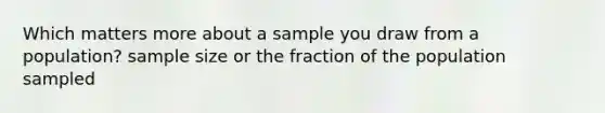 Which matters more about a sample you draw from a population? sample size or the fraction of the population sampled