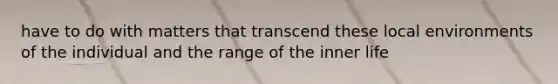 have to do with matters that transcend these local environments of the individual and the range of the inner life