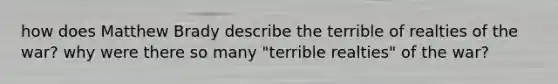 how does Matthew Brady describe the terrible of realties of the war? why were there so many "terrible realties" of the war?