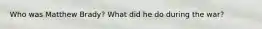 Who was Matthew Brady? What did he do during the war?