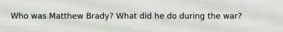 Who was Matthew Brady? What did he do during the war?