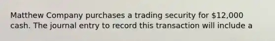 Matthew Company purchases a trading security for 12,000 cash. The journal entry to record this transaction will include a