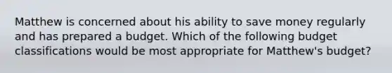 Matthew is concerned about his ability to save money regularly and has prepared a budget. Which of the following budget classifications would be most appropriate for Matthew's budget?