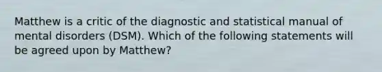 Matthew is a critic of the diagnostic and statistical manual of mental disorders (DSM). Which of the following statements will be agreed upon by Matthew?