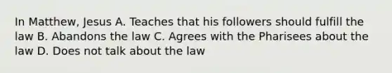 In Matthew, Jesus A. Teaches that his followers should fulfill the law B. Abandons the law C. Agrees with the Pharisees about the law D. Does not talk about the law