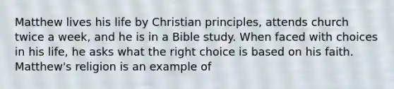 Matthew lives his life by Christian principles, attends church twice a week, and he is in a Bible study. When faced with choices in his life, he asks what the right choice is based on his faith. Matthew's religion is an example of