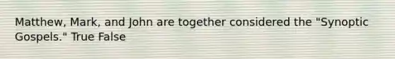 Matthew, Mark, and John are together considered the "Synoptic Gospels." True False