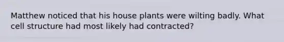 Matthew noticed that his house plants were wilting badly. What cell structure had most likely had contracted?