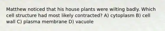 Matthew noticed that his house plants were wilting badly. Which cell structure had most likely contracted? A) cytoplasm B) cell wall C) plasma membrane D) vacuole