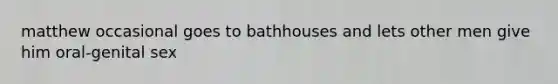 matthew occasional goes to bathhouses and lets other men give him oral-genital sex