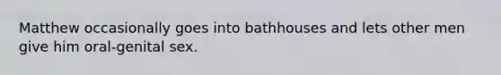 Matthew occasionally goes into bathhouses and lets other men give him oral-genital sex.