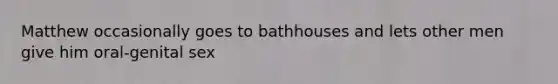 Matthew occasionally goes to bathhouses and lets other men give him oral-genital sex