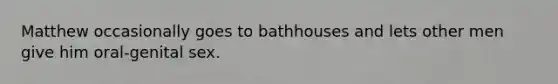 Matthew occasionally goes to bathhouses and lets other men give him oral-genital sex.