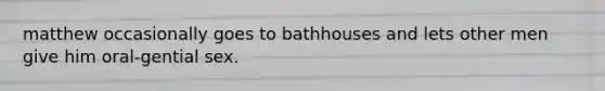 matthew occasionally goes to bathhouses and lets other men give him oral-gential sex.